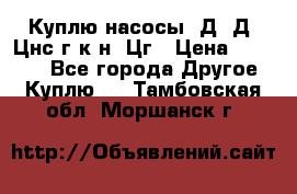 Куплю насосы 1Д, Д, Цнс(г,к,н) Цг › Цена ­ 10 000 - Все города Другое » Куплю   . Тамбовская обл.,Моршанск г.